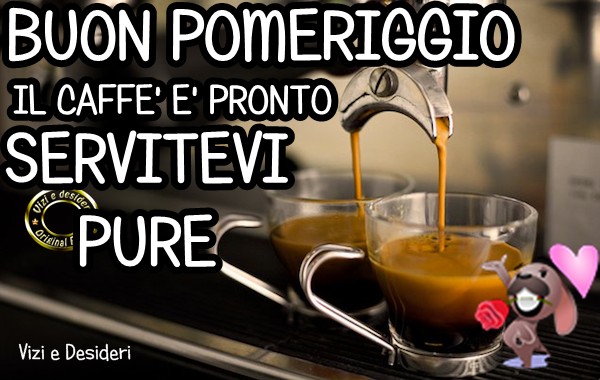 Buon Pomeriggio il caffè è pronto. Servitevi pure