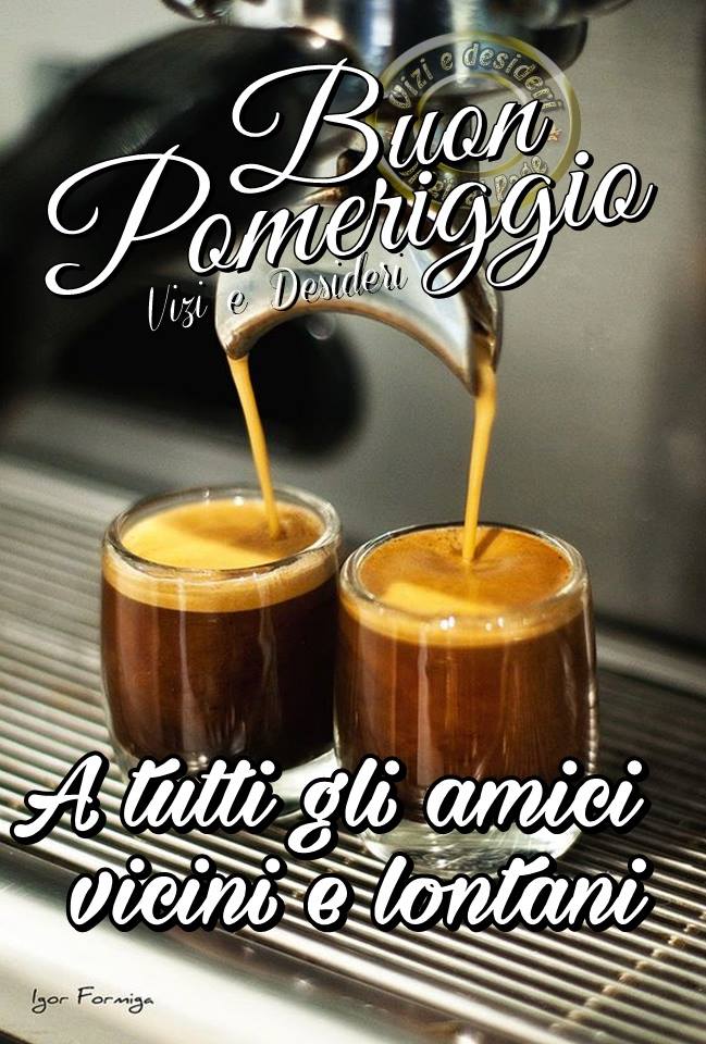 Buon Pomeriggio a tutti gli amici vicini e lontani