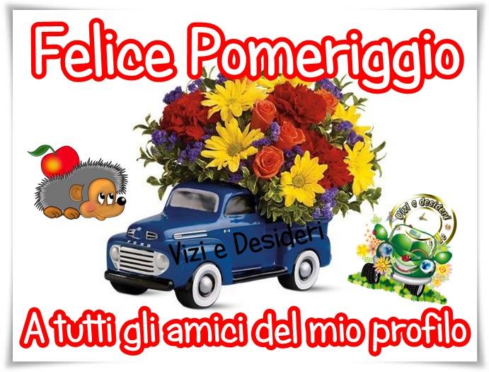 Felice Pomeriggio a tutti gli amici del mio profilo