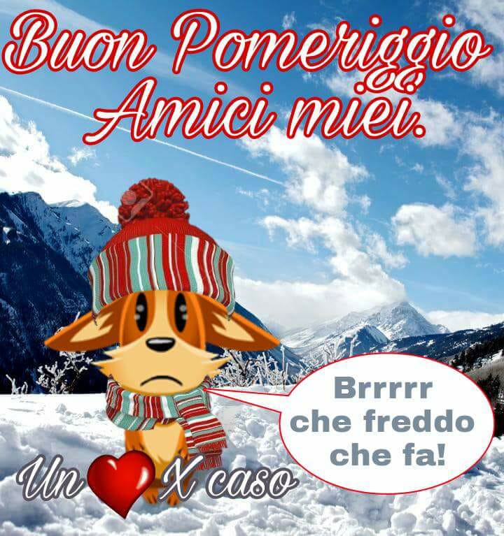 Buon pomeriggio amici miei...brr che freddo che fa