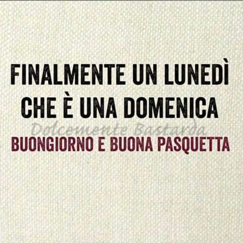 Finalmente un lunedì che è una domenica...Buongiorno e buona pasquetta