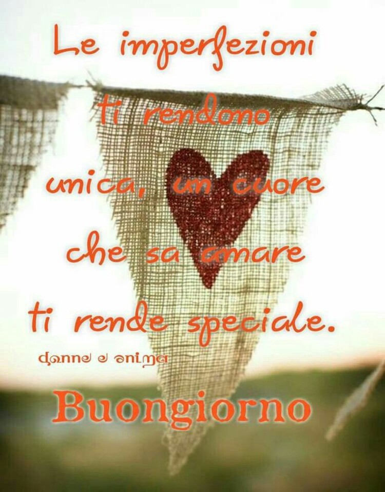 Le imperfezioni ti rendono unica, un cuore che sa amare ti rende speciale. Buongiorno