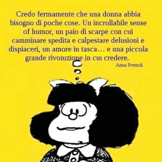 Credo fermamente che una donna abbia bisogno di poche cose. Un incrollabile sense of humor, un paio di scarpe con cui camminare spedita e calpestare delusioni e dispiaceri, un amore in tasca...e una piccola grande rivoluzione in cui credere