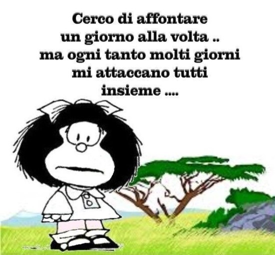 Cerco di affrontare un giorno alla volta.. ma ogni tanto molti giorni mi attaccano tutti insieme...