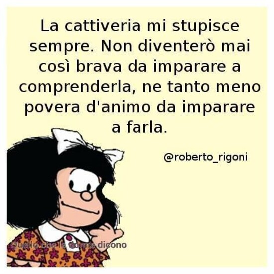 La cattiveria mi stupisce sempre. Non diventerò mai così brava da imparare a comprenderla, ne tanto meno povera d'animo da imparare a farla.