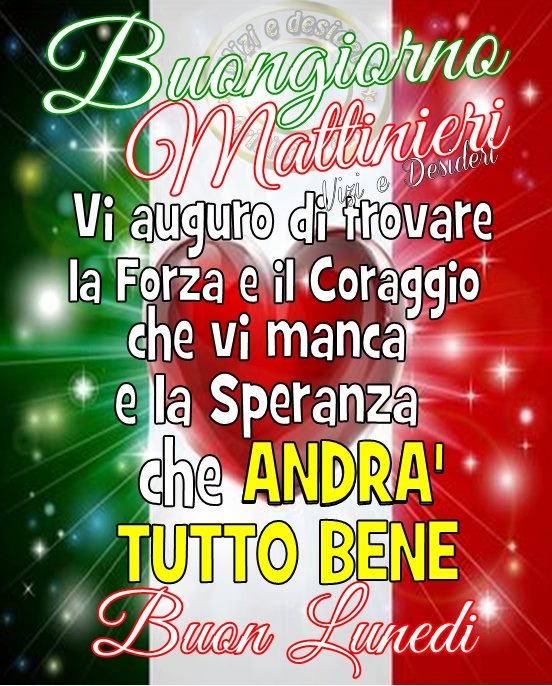 Buon Giorno Mattinieri. Vi auguro di trovare la Forza e il Coraggio che vi manca e la Speranza che ANDRA' TUTTO BENE. BUON LUNEDI'