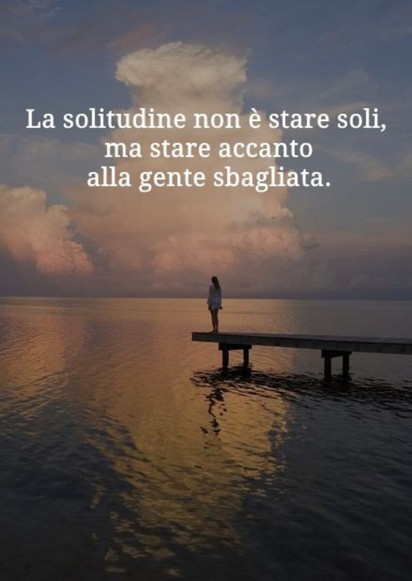 La solitudine non è stare da soli, ma avere accanto la gente sbagliata.