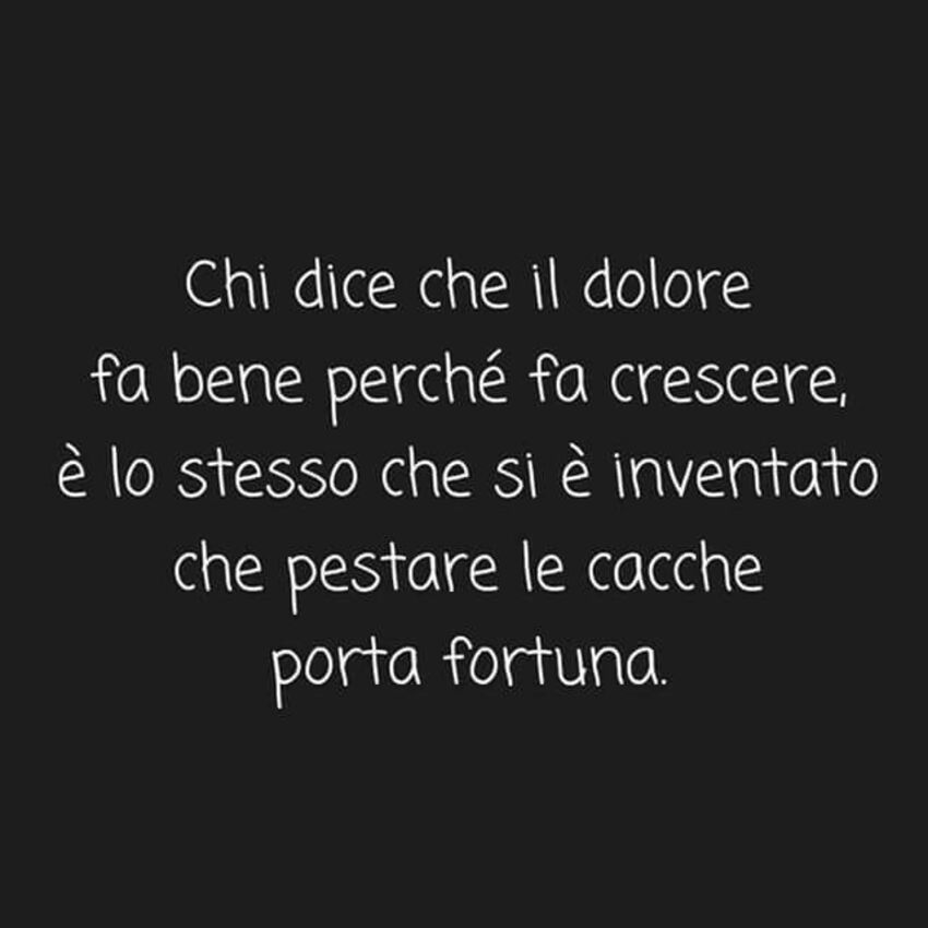 "Chi dice che il dolore fa bene perchè fa crescere....."