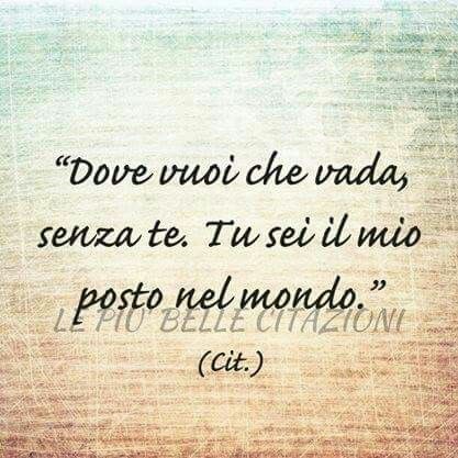 "Dove vuoi che vada senza te. Tu sei il mio posto nel mondo." (Anonimo)