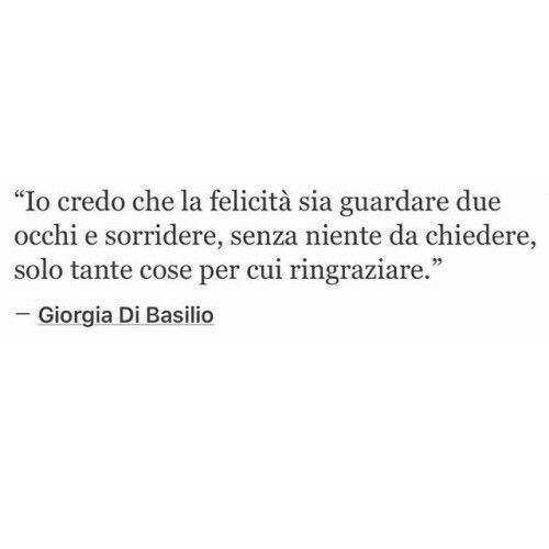 "Io credo che la felicità sia guardare due occhi e sorridere, senza niente da chiedere, solo tante cose per cui ringraziare."