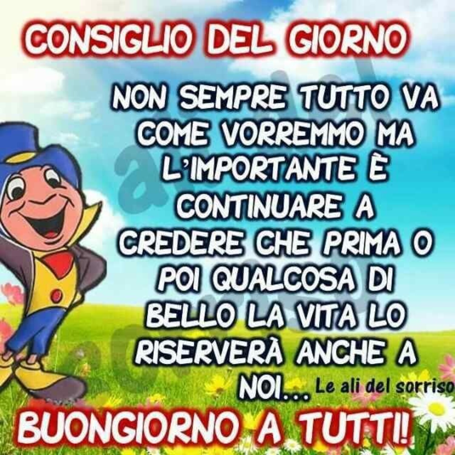 CONSIGLIO DEL GIORNO: Non sempre tutto va come vorremmo ma l'importante è continuare a credere che prima o poi qualcosa di bello la vita lo riserverà anche a noi... BUONGIORNO A TUTTI !