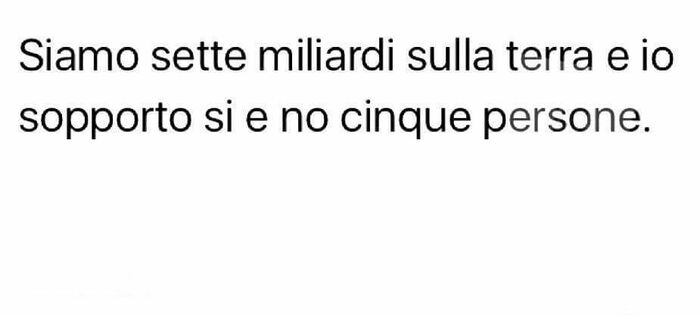 Siamo sette miliardi sulla Terra e io sopporto si e no cinque persone.