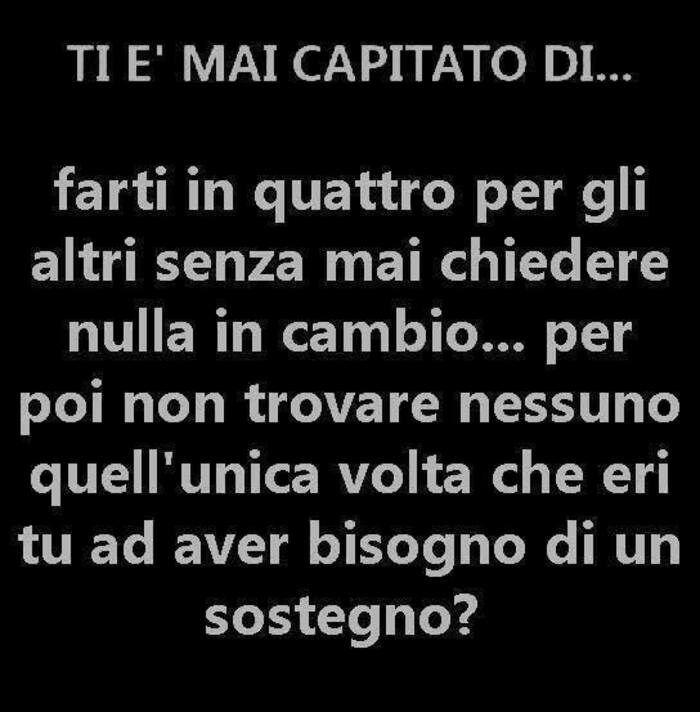 TI E' MAI CAPITATO DI... Farti in quattro per gli altri senza mai chiedere nulla in cambio... Per poi non trovare nessuno quell'unica volta che eri tu ad aver bisogno di un sostegno?