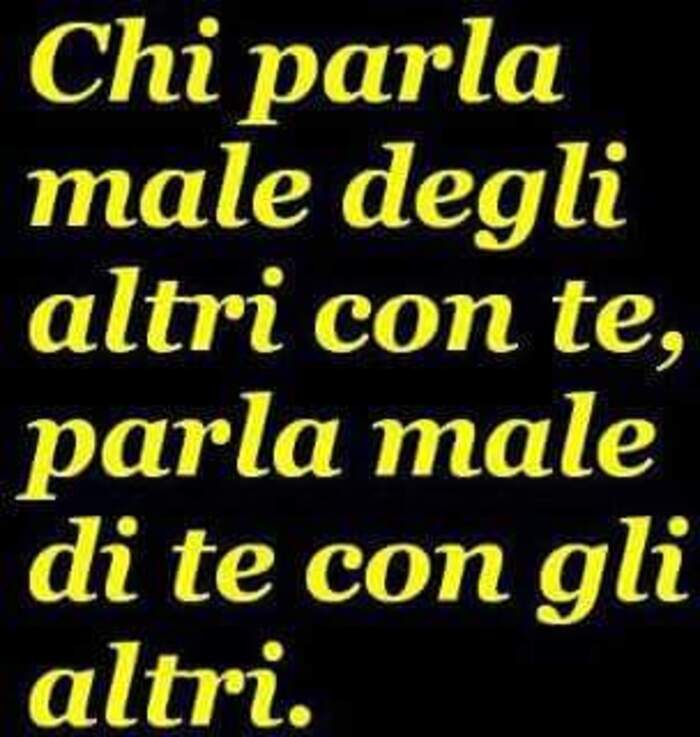 Chi parla male degli altri con te, parla male di te con gli altri.