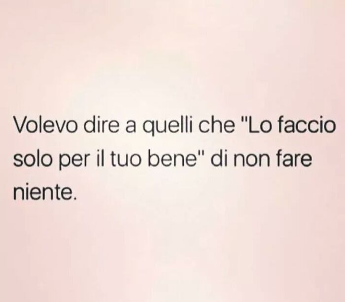 Volevo dire a quelli che "lo faccio solo per il tuo bene", di non fare niente.