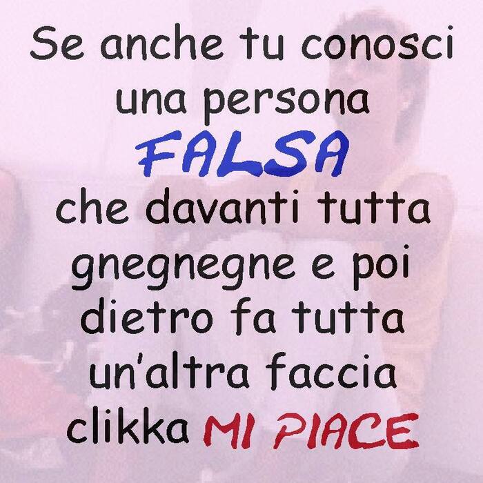 Se anche tu conosci una persona FALSA, che davanti tutta gnegnegne e poi dietro fa tutta un'altra faccia clicca MI PIACE.