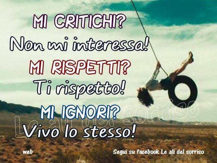 Mi critichi? Non mi interessa. Mi rispetti? Ti rispetto! Mi ignori? Vivo lo stesso!