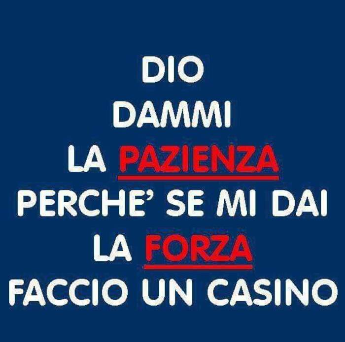 Dio dammi la pazienza, perchè se mi dai la forza, faccio un casino