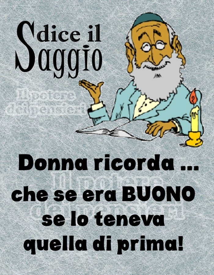 Dice il saggio: donna, ricorda... che se era buono se lo teneva quella di prima!